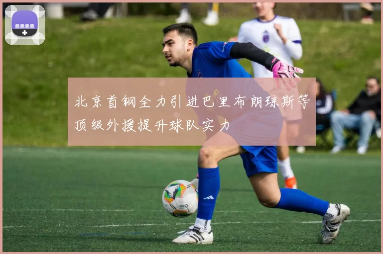 北京首钢全力引进巴里布朗琼斯等顶级外援提升球队实力